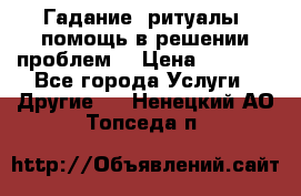 Гадание, ритуалы, помощь в решении проблем. › Цена ­ 1 000 - Все города Услуги » Другие   . Ненецкий АО,Топседа п.